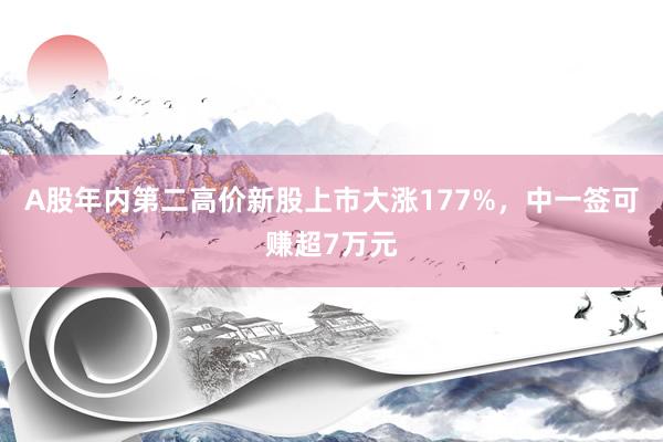 A股年内第二高价新股上市大涨177%，中一签可赚超7万元