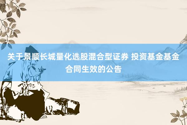 关于景顺长城量化选股混合型证券 投资基金基金合同生效的公告