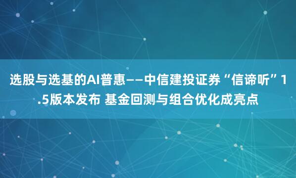 选股与选基的AI普惠——中信建投证券“信谛听”1.5版本发布 基金回测与组合优化成亮点