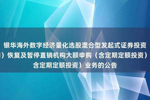 银华海外数字经济量化选股混合型发起式证券投资基金（QDII）恢复及暂停直销机构大额申购（含定期定额投资）业务的公告