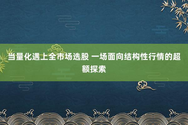 当量化遇上全市场选股 一场面向结构性行情的超额探索