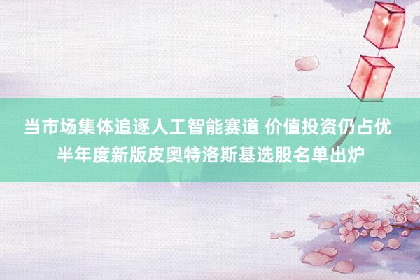 当市场集体追逐人工智能赛道 价值投资仍占优 半年度新版皮奥特洛斯基选股名单出炉