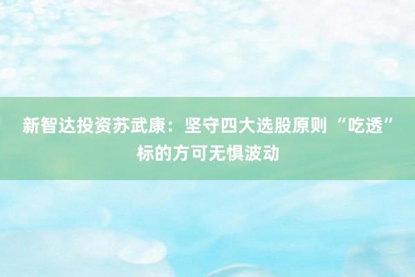 新智达投资苏武康：坚守四大选股原则 “吃透”标的方可无惧波动