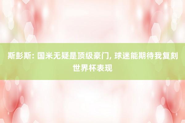 斯彭斯: 国米无疑是顶级豪门, 球迷能期待我复刻世界杯表现