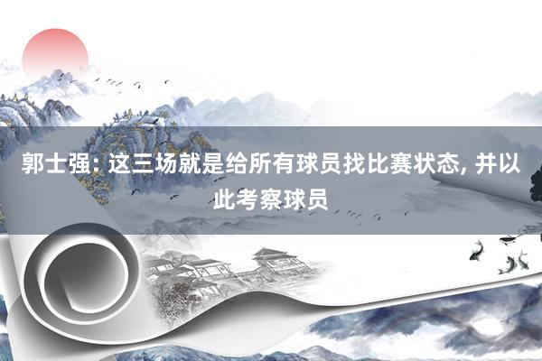 郭士强: 这三场就是给所有球员找比赛状态, 并以此考察球员