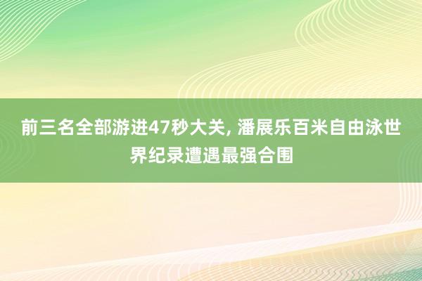前三名全部游进47秒大关, 潘展乐百米自由泳世界纪录遭遇最强合围