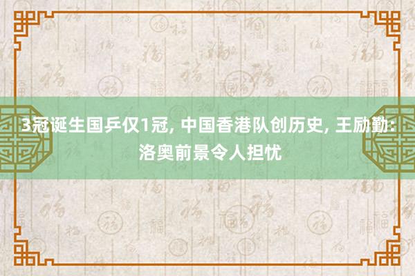 3冠诞生国乒仅1冠, 中国香港队创历史, 王励勤: 洛奥前景令人担忧