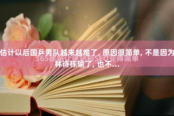 估计以后国乒男队越来越难了, 原因很简单, 不是因为林诗栋输了, 也不...