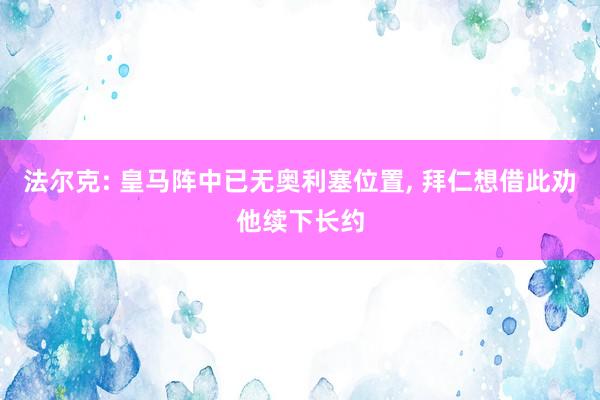 法尔克: 皇马阵中已无奥利塞位置, 拜仁想借此劝他续下长约