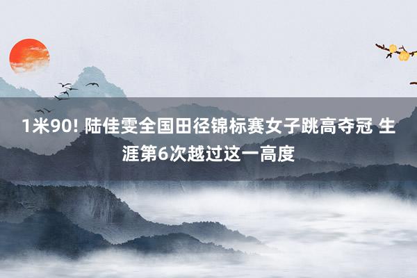 1米90! 陆佳雯全国田径锦标赛女子跳高夺冠 生涯第6次越过这一高度