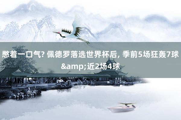 憋着一口气? 佩德罗落选世界杯后, 季前5场狂轰7球&近2场4球