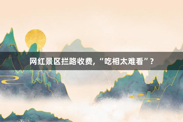 网红景区拦路收费, “吃相太难看”?