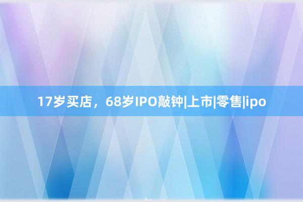 17岁买店，68岁IPO敲钟|上市|零售|ipo