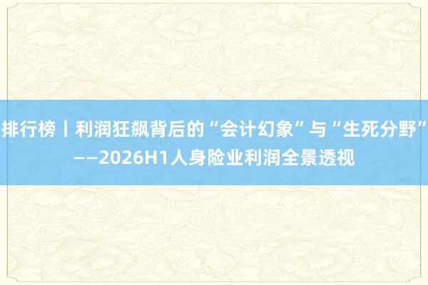 排行榜丨利润狂飙背后的“会计幻象”与“生死分野”——2026H1人身险业利润全景透视