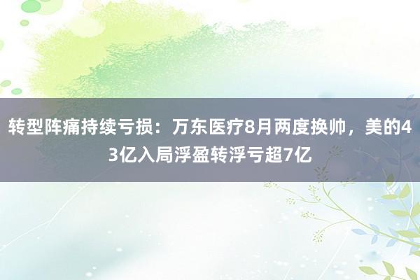 转型阵痛持续亏损：万东医疗8月两度换帅，美的43亿入局浮盈转浮亏超7亿