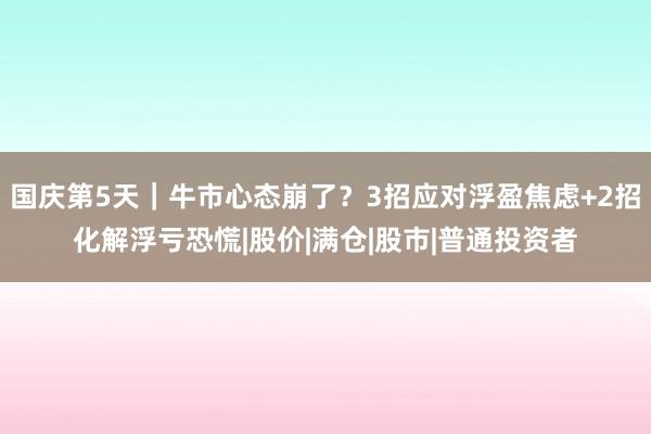 国庆第5天｜牛市心态崩了？3招应对浮盈焦虑+2招化解浮亏恐慌|股价|满仓|股市|普通投资者