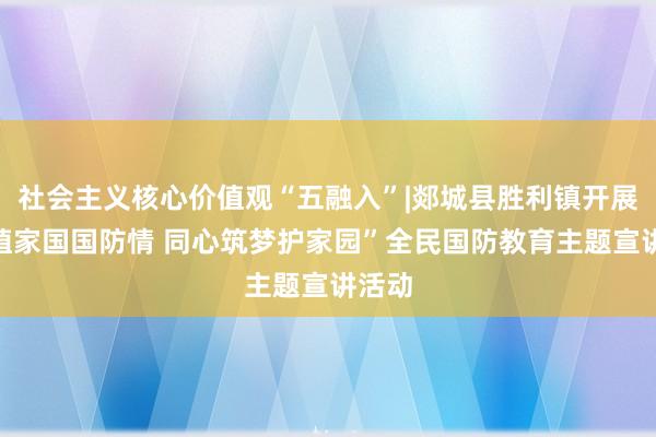 社会主义核心价值观“五融入”|郯城县胜利镇开展“厚植家国国防情 同心筑梦护家园”全民国防教育主题宣讲活动