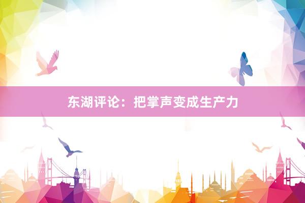东湖评论：把掌声变成生产力