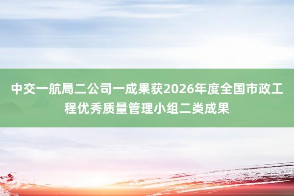 中交一航局二公司一成果获2026年度全国市政工程优秀质量管理小组二类成果