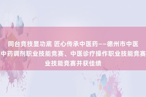 同台竞技显功底 匠心传承中医药——德州市中医院承办市中药调剂职业技能竞赛、中医诊疗操作职业技能竞赛并获佳绩
