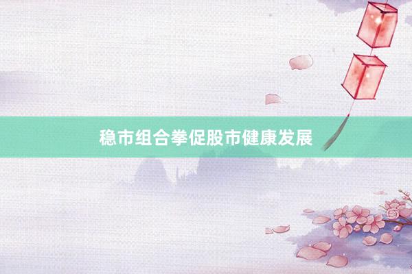 稳市组合拳促股市健康发展
