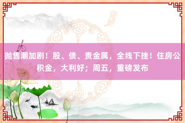 抛售潮加剧！股、债、贵金属，全线下挫！住房公积金，大利好；周五，重磅发布