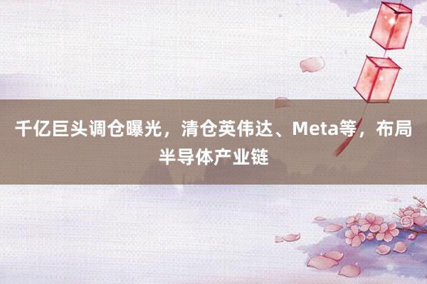 千亿巨头调仓曝光，清仓英伟达、Meta等，布局半导体产业链