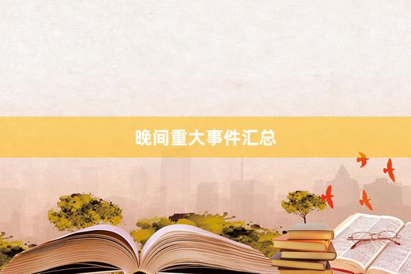 晚间重大事件汇总