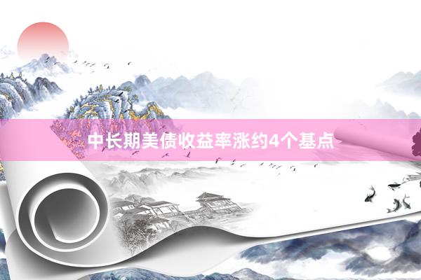 中长期美债收益率涨约4个基点