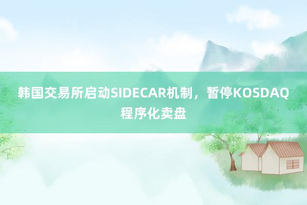 韩国交易所启动SIDECAR机制，暂停KOSDAQ程序化卖盘