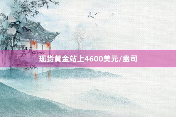 现货黄金站上4600美元/盎司