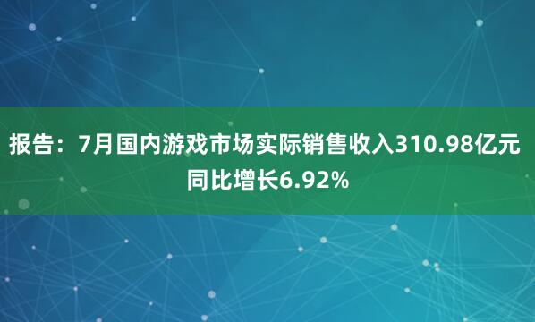 报告：7月国内游戏市场实际销售收入310.98亿元 同比增长6.92%