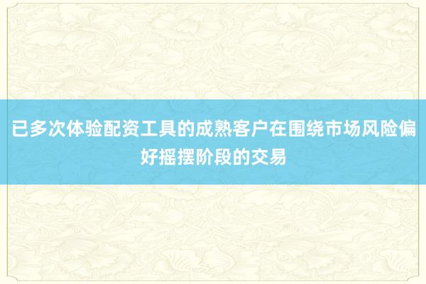 已多次体验配资工具的成熟客户在围绕市场风险偏好摇摆阶段的交易