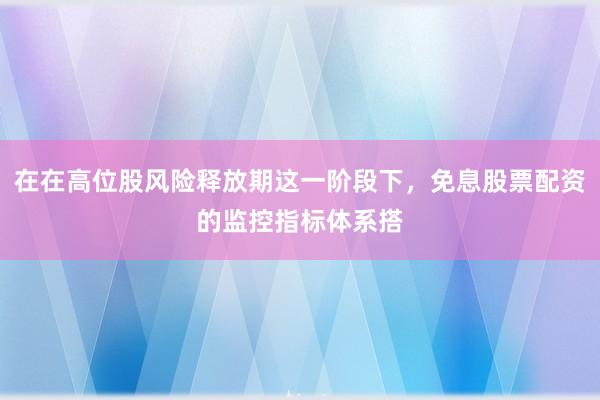 在在高位股风险释放期这一阶段下，免息股票配资的监控指标体系搭