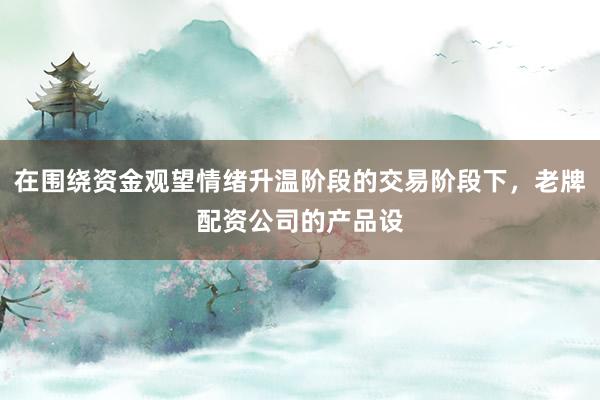 在围绕资金观望情绪升温阶段的交易阶段下,老牌配资公司的产品设
