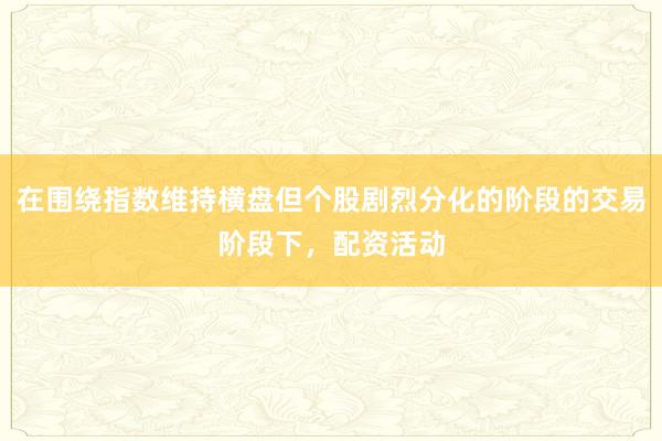 在围绕指数维持横盘但个股剧烈分化的阶段的交易阶段下，配资活动