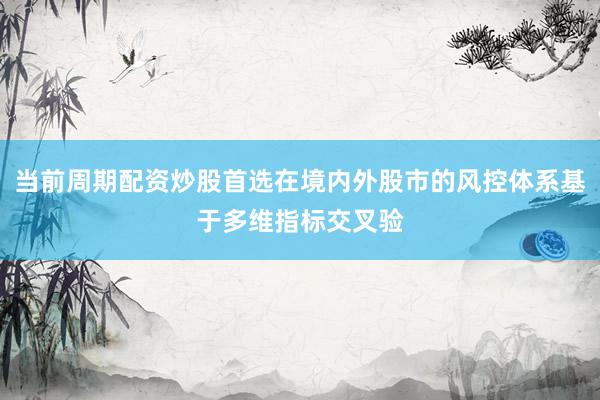 当前周期配资炒股首选在境内外股市的风控体系基于多维指标交叉验
