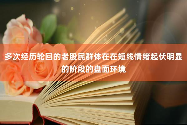 多次经历轮回的老股民群体在在短线情绪起伏明显的阶段的盘面环境