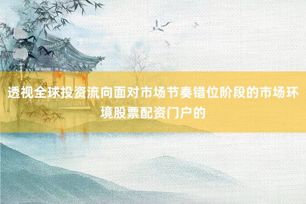 透视全球投资流向面对市场节奏错位阶段的市场环境股票配资门户的