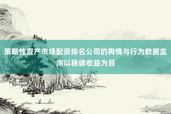 策略性资产市场配资排名公司的舆情与行为数据监测以稳健收益为目
