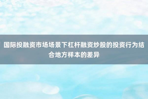 国际投融资市场场景下杠杆融资炒股的投资行为结合地方样本的差异