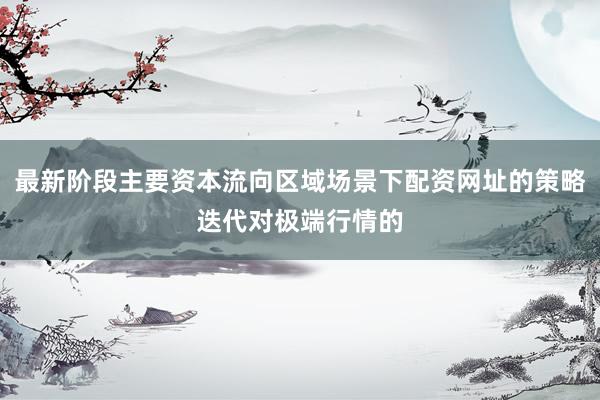 最新阶段主要资本流向区域场景下配资网址的策略迭代对极端行情的