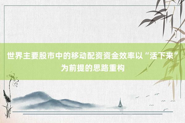 世界主要股市中的移动配资资金效率以“活下来”为前提的思路重构