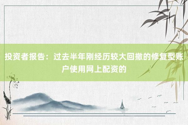 投资者报告：过去半年刚经历较大回撤的修复型账户使用网上配资的