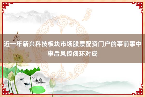 近一年新兴科技板块市场股票配资门户的事前事中事后风控闭环对成