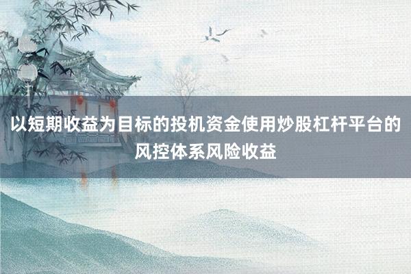以短期收益为目标的投机资金使用炒股杠杆平台的风控体系风险收益