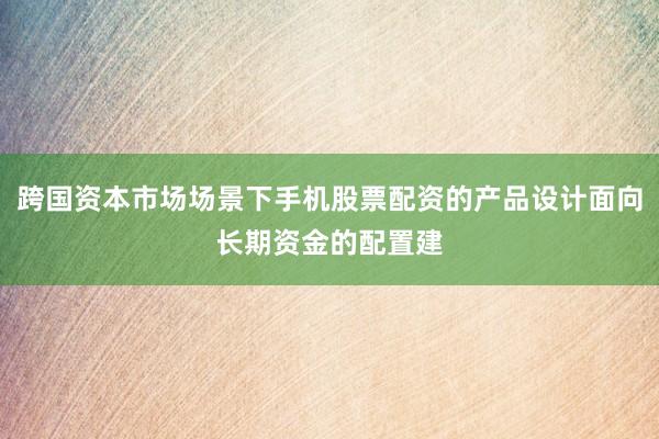 跨国资本市场场景下手机股票配资的产品设计面向长期资金的配置建