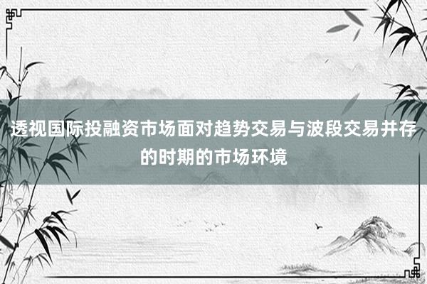 透视国际投融资市场面对趋势交易与波段交易并存的时期的市场环境