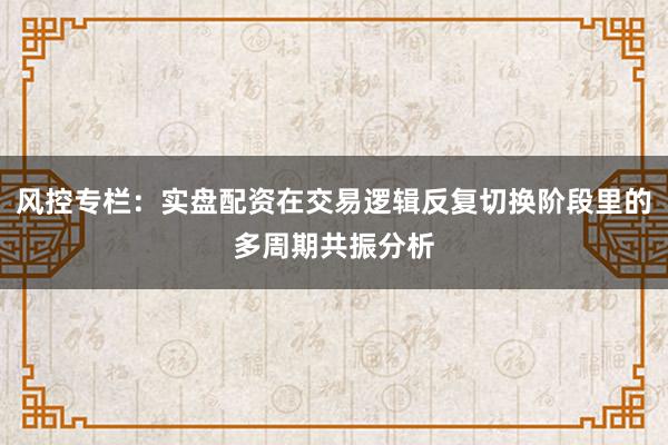 风控专栏：实盘配资在交易逻辑反复切换阶段里的多周期共振分析
