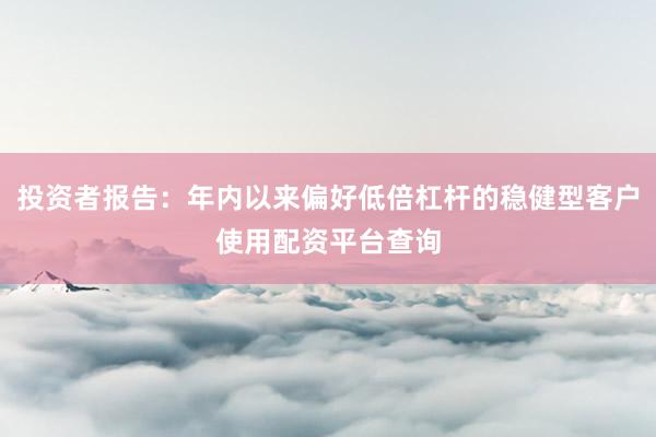 投资者报告：年内以来偏好低倍杠杆的稳健型客户使用配资平台查询
